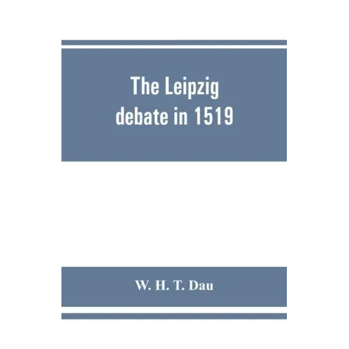 The Leipzig debate in 1519: leaves from the story of Luther's life