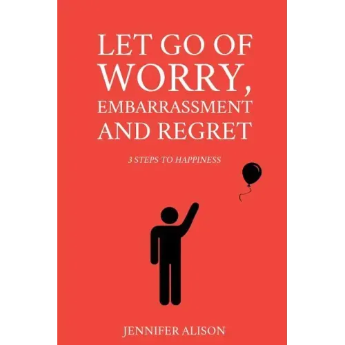 Let Go Of Worry, Embarrassment and Regret: 3 Steps To Happiness