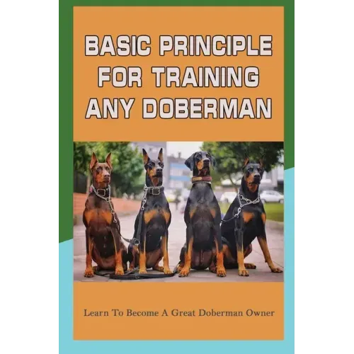 Basic Principle For Training Any Doberman: Learn To Become A Great Doberman Owner: Doberman Diet And Nutrition