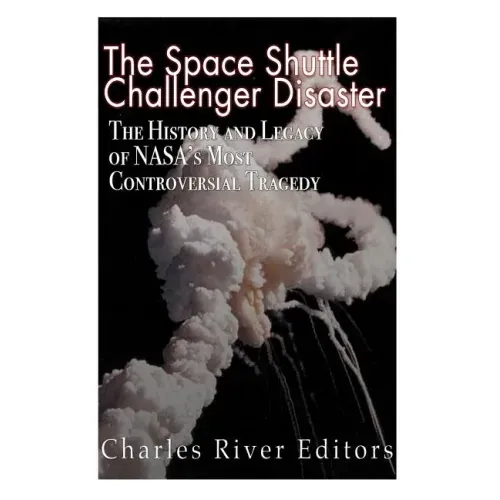 The Space Shuttle Challenger Disaster: The History and Legacy of NASA's Most Notorious Tragedy