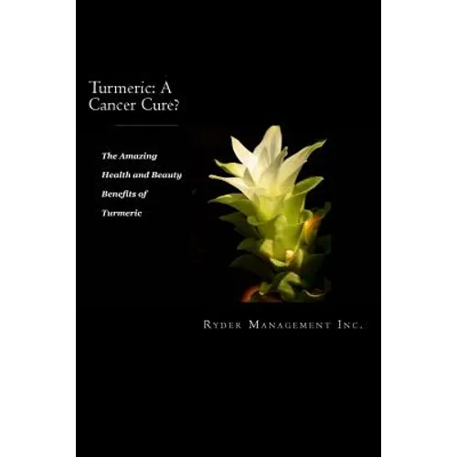 Turmeric: A Cancer Cure?: The Amazing Health and Beauty Benefits of Turmeric