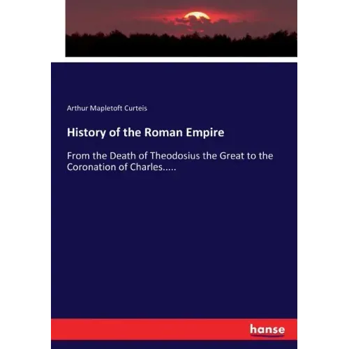 History of the Roman Empire: From the Death of Theodosius the Great to the Coronation of Charles.....