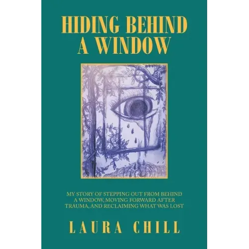 Hiding Behind a Window: My Story of Stepping out from Behind a Window, Moving Forward After Trauma, and Reclaiming What Was Lost