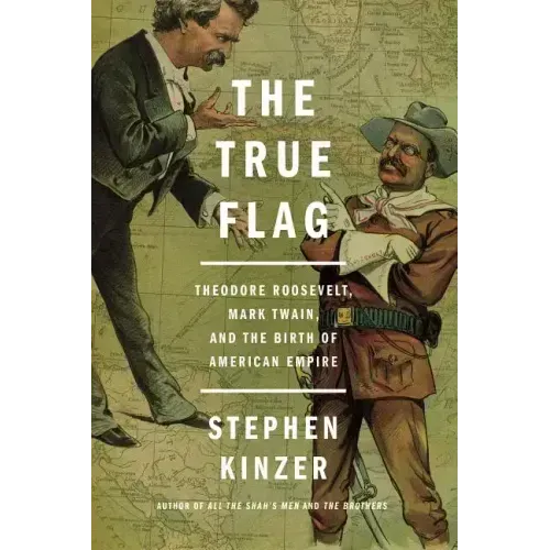 The True Flag: Theodore Roosevelt, Mark Twain, and the Birth of American Empire