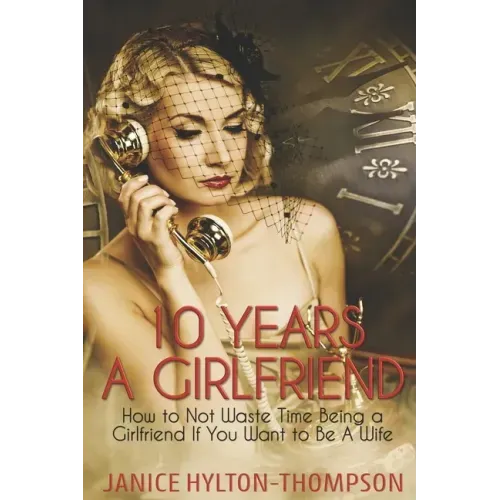 10 Years A Girlfriend: How to NOT Waste Time Being a Girlfriend if You Want to be a Wife