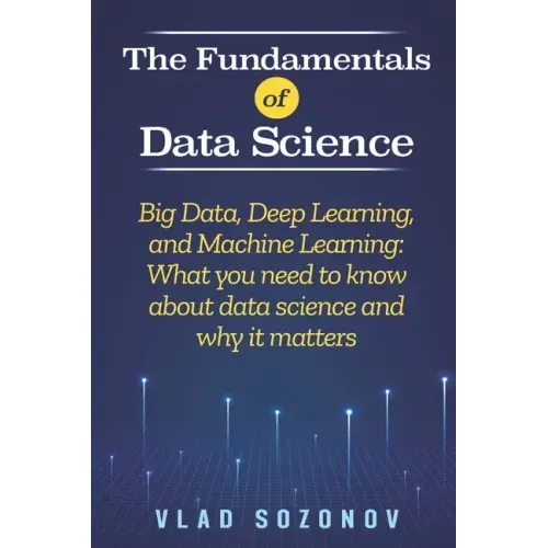 The Fundamentals of Data Science: Big Data, Deep Learning, and Machine Learning: What you need to know about data science and why it matters