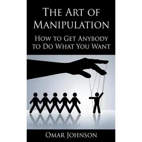 The Art Of Manipulation: How to Get Anybody to Do What You Want