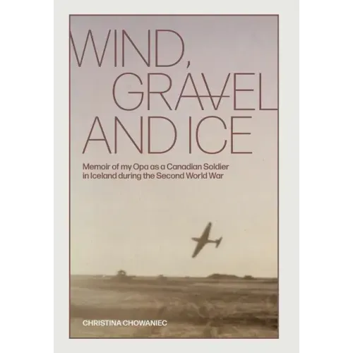Wind, Gravel and Ice: Memoir of my Opa as a Canadian Soldier in Iceland during the Second World War