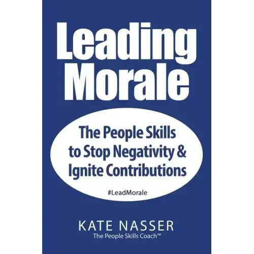 Leading Morale: The People Skills to Stop Negativity & Ignite Contributions