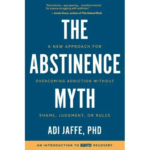 The Abstinence Myth: A New Approach For Overcoming Addiction Without Shame, Judgment, Or Rules