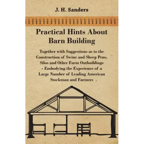 Practical Hints about Barn Building - Together with Suggestions as to the Construction of Swine and Sheep Pens, Silos and other Farm Outbuildings - Em