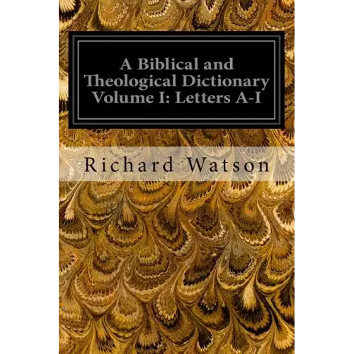 A Biblical and Theological Dictionary Volume I: Letters A-I: Explanatory of the History, Manners, and Customs of the Jews and Neighbouring Nations