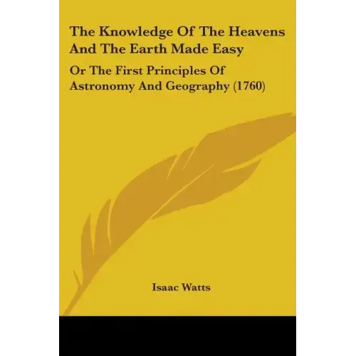 The Knowledge Of The Heavens And The Earth Made Easy: Or The First Principles Of Astronomy And Geography (1760)