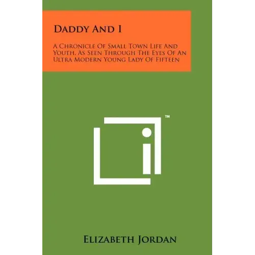 Daddy And I: A Chronicle Of Small Town Life And Youth, As Seen Through The Eyes Of An Ultra Modern Young Lady Of Fifteen