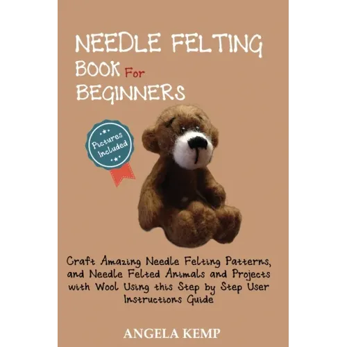 Needle Felting Book for Beginners: Craft Amazing Needle Felting Patterns, and Needle Felted Animals and Projects with Wool Using this Step by Step Use