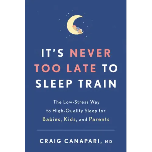It's Never Too Late to Sleep Train: The Low-Stress Way to High-Quality Sleep for Babies, Kids, and Parents