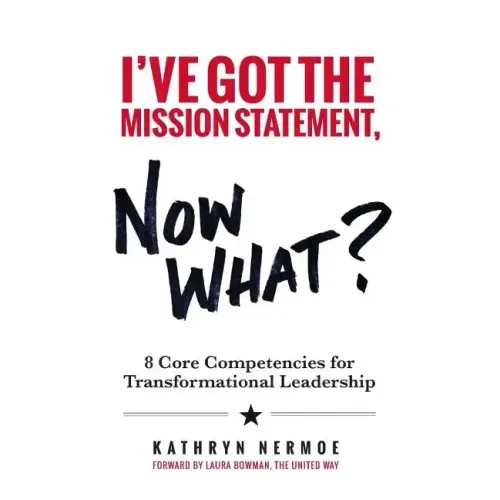 I've Got the Mission Statement, Now What?: 8 Core Competencies for Transformational Leadership