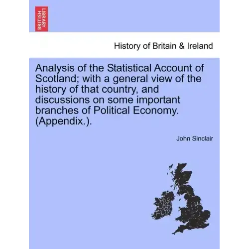 Analysis of the Statistical Account of Scotland; with a general view of the history of that country, and discussions on some important branches of Pol