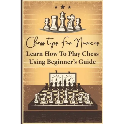 Chess Tips For Novices: Learn How To Play Chess Using Beginner's Guide: Advanced Chess Strategy