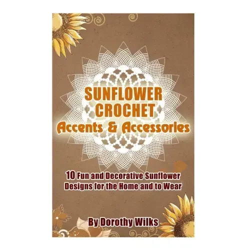 Sunflower Crochet Accents and Accessories: 10 Fun and Decorative Sunflower Designs for the Home and to Wear