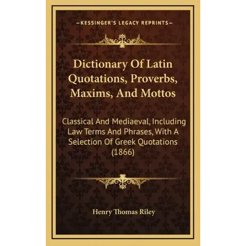 Dictionary of Latin Quotations, Proverbs, Maxims, and Mottos: Classical and Mediaeval, Including Law Terms and Phrases, with a Selection of Greek Quot