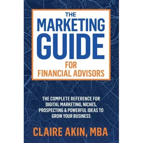 The Marketing Guide For Financial Advisors: The Complete Reference for Digital Marketing, Niches, Prospecting, and Powerful Ideas to Grow Your Busines