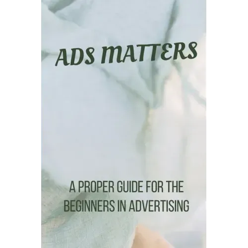 Ads Matters!: A Proper Guide for The Beginners in Advertising