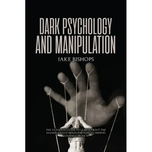 Dark Psychology and Manipulation: The Ultimate Guide to Learn about the Manipulative Behavior and to Defend Yourself from It
