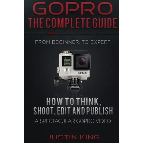 GoPro - The Complete Guide: How to Think, Shoot, Edit And Publish a Spectacular GoPro Video