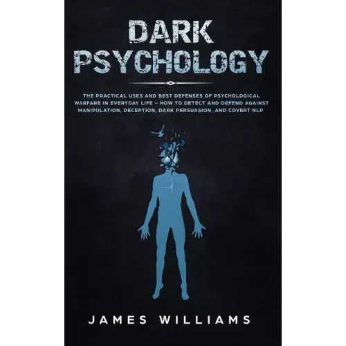 Dark Psychology: The Practical Uses and Best Defenses of Psychological Warfare in Everyday Life - How to Detect and Defend Against Manipulation, Decep