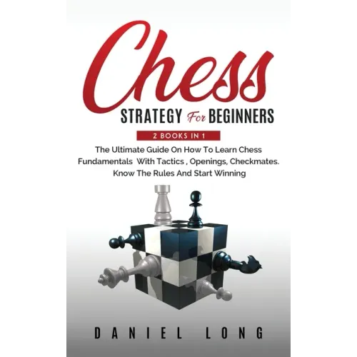 Chess Strategy For Beginners: 2 Books In 1 The Ultimate Guide On How To Learn Chess Fundamentals With Tactics, Openings, Checkmates, Know The Rules