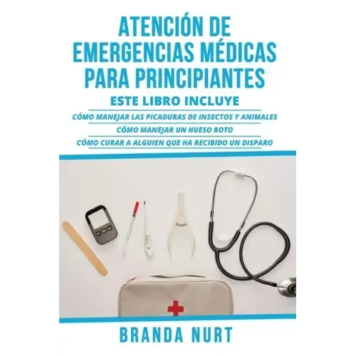 Atención de Emergencias Médicas Para Principiantes: Este libro incluye: Cómo manejar las picaduras de insectos y animales + Cómo manejar un hueso roto