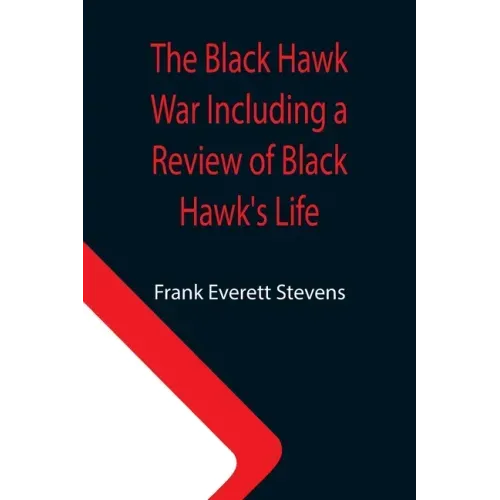 The Black Hawk War Including a Review of Black Hawk's Life