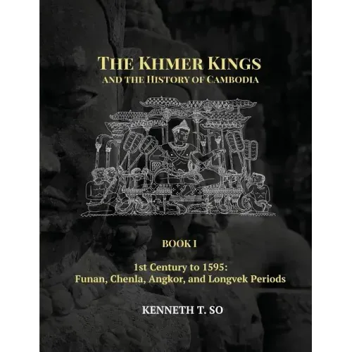 The Khmer Kings and the History of Cambodia: BOOK I - 1st Century to 1595: Funan, Chenla, Angkor and Longvek Periods