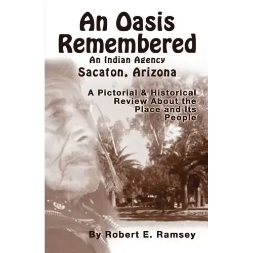 An Oasis Remembered: An Indian Agency Sacaton, Arizona - A Pictorial & Historical Review about the Place and Its People