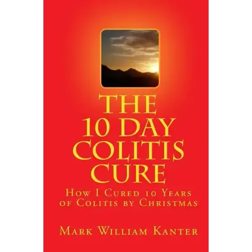 The 10 Day Colitis Cure: How I Cured 10 Years of Colitis by Christmas