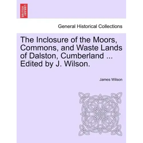 The Inclosure of the Moors, Commons, and Waste Lands of Dalston, Cumberland ... Edited by J. Wilson.