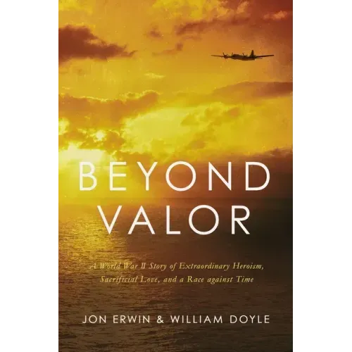 Beyond Valor: A World War II Story of Extraordinary Heroism, Sacrificial Love, and a Race Against Time