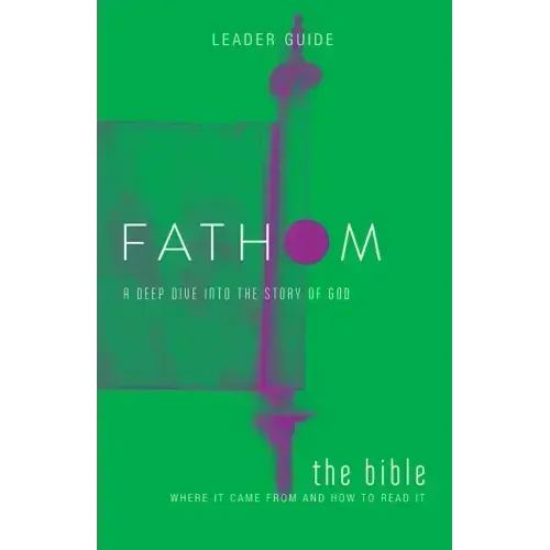 Fathom Bible Studies: The Bible Leader Guide: Where It Came from and How to Read It: A Deep Dive Into the Story of God