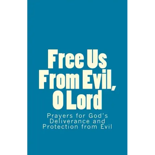 Free Us From Evil, O Lord: Prayers for God's Deliverance and Protection from Evil