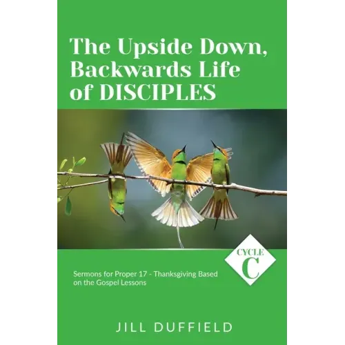 The Upside Down, Backwards Life of Disciples: Cycle C Sermons for Proper 17 - Thanksgiving Based on the Gospel Lessons