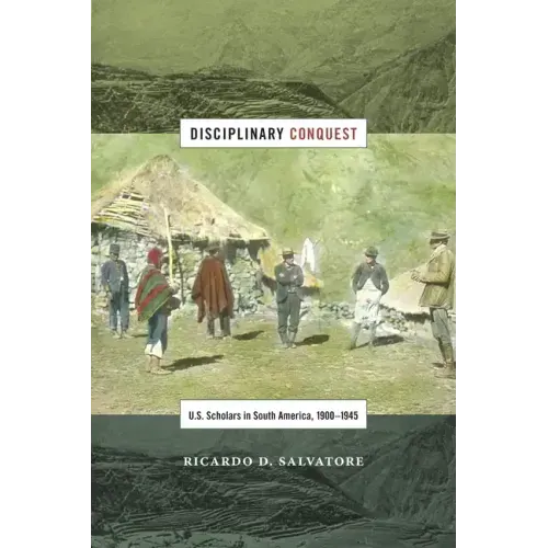 Disciplinary Conquest: U.S. Scholars in South America, 1900-1945