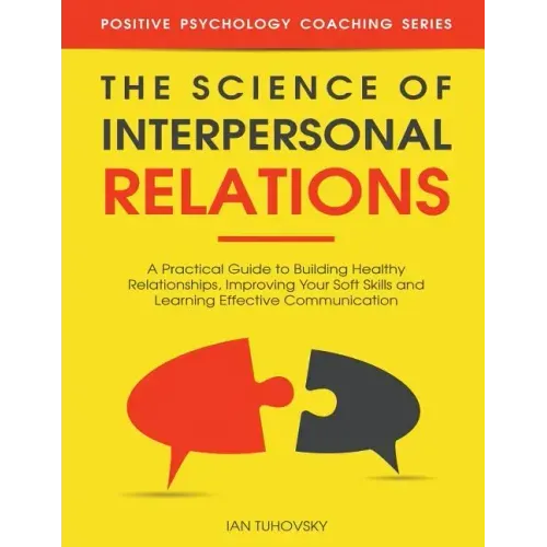 The Science of Interpersonal Relations: A Practical Guide to Building Healthy Relationships, Improving Your Soft Skills and Learning Effective Communi