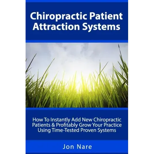 Chiropractic Patient Attraction Systems: How To Instantly Add New Chiropractic Patients & Profitably Grow Your Practice Using Time-Tested Proven Syste