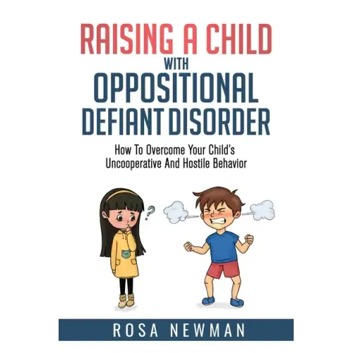 Raising A Child With Oppositional Defiant Disorder: How To Overcome Your Child's Uncooperative And Hostile Behavior