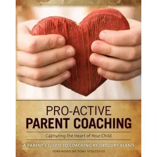 Pro-Active Parent Coaching: Capturing the Heart of Your Child A Parent's Guide to Coaching