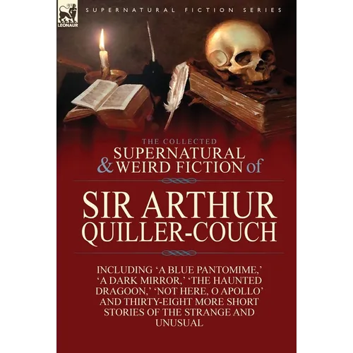 The Collected Supernatural and Weird Fiction of Sir Arthur Quiller-Couch: Forty-Two Short Stories of the Strange and Unusual
