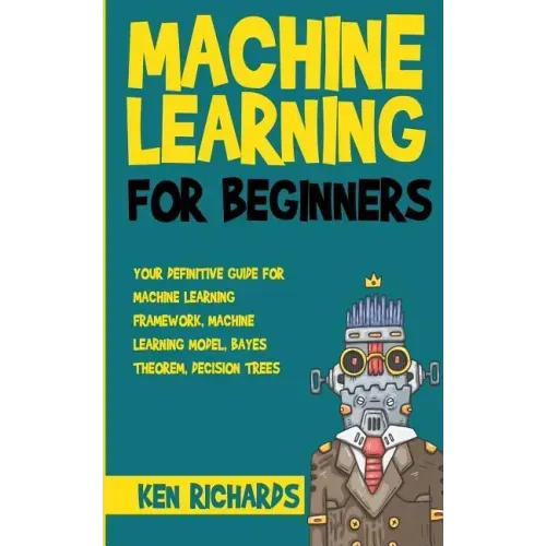 Machine Learning: For Beginners - Your Definitive Guide For Machine Learning Framework, Machine Learning Model, Bayes Theorem, Decision Trees