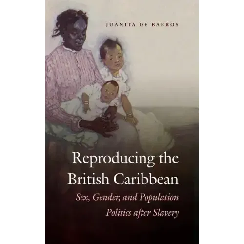 Reproducing the British Caribbean: Sex, Gender, and Population Politics after Slavery