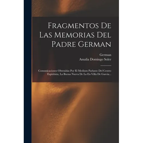 Fragmentos De Las Memorias Del Padre German: Comunicaciones Obtenidas Por El Medium Parlante Del Centro Espiritista, La Buena Nueva De La Ex-villa De